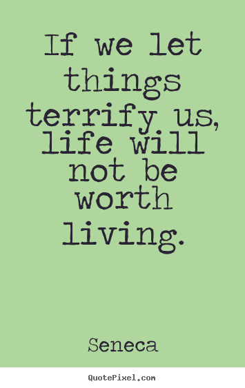 Seneca poster quotes - If we let things terrify us, life will not be worth.. - Life quotes