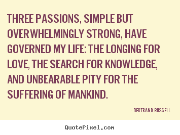 Three passions, simple but overwhelmingly strong,.. Bertrand Russell famous life quotes