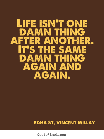 Life isn't one damn thing after another. it's the same damn thing.. Edna St. Vincent Millay greatest life quotes