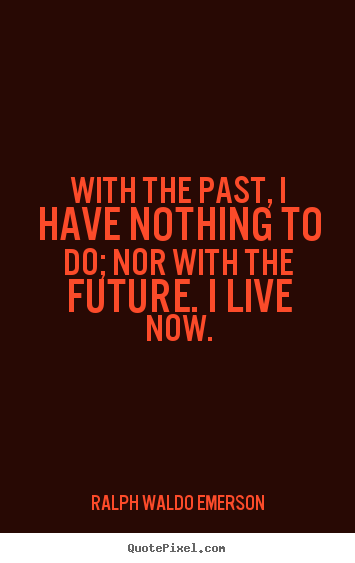 With the past, i have nothing to do; nor with the future. i live now. Ralph Waldo Emerson  life quotes