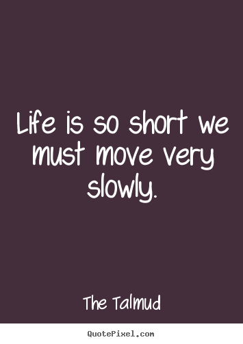 Life quotes - Life is so short we must move very slowly.
