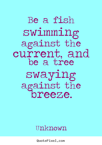 Create graphic picture quotes about life - Be a fish swimming against the current, and be a..