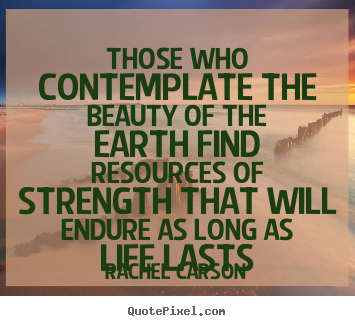 Quotes about life - Those who contemplate the beauty of the earth find resources of strength..