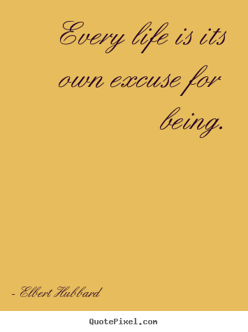 Elbert Hubbard image quotes - Every life is its own excuse for being. - Life quotes