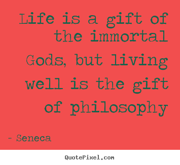 Life is a gift of the immortal gods, but living.. Seneca greatest life quotes