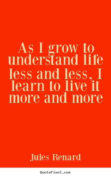 Quote about life - As i grow to understand life less and less, i learn to live..