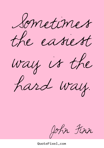 Life quotes - Sometimes the easiest way is the hard way.