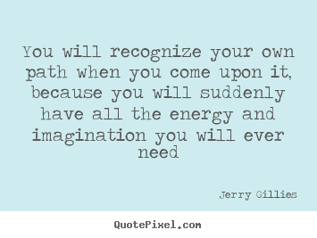 You will recognize your own path when you come.. Jerry Gillies famous life quotes