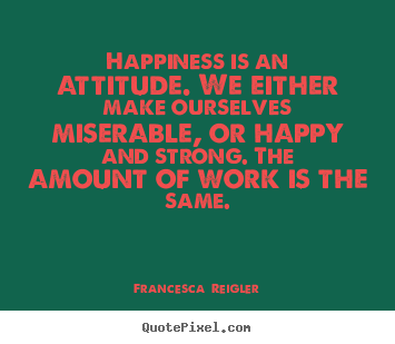 How to design picture quote about life - Happiness is an attitude. we either make ourselves miserable, or happy..