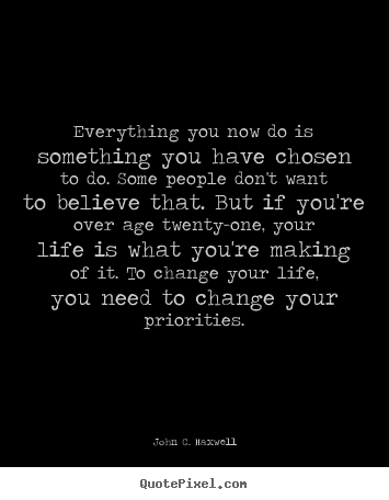 Everything you now do is something you have chosen to.. John C. Maxwell good life quote