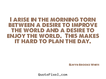 Elwyn Brooks White picture quotes - I arise in the morning torn between a desire.. - Life quotes