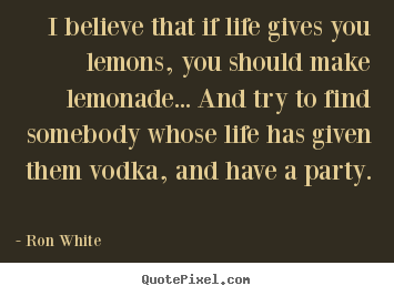 I believe that if life gives you lemons, you should.. Ron White  life quote