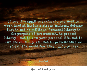 If you like small government you need to work.. Ron Paul greatest life quotes