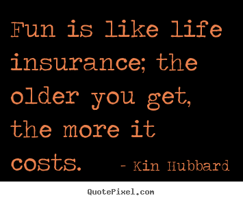Design your own picture quotes about life - Fun is like life insurance; the older you..