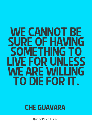 Che Guavara poster quotes - We cannot be sure of having something to live for unless we.. - Life quote