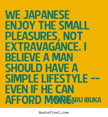 Life sayings - We japanese enjoy the small pleasures, not extravagance...