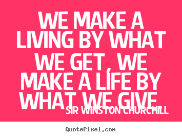 Sayings about life - We make a living by what we get, we make a life by what we give.
