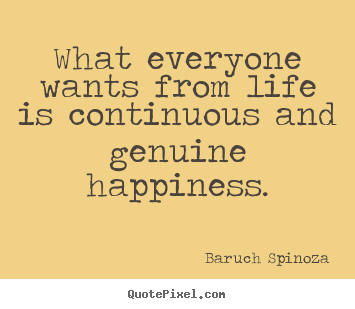 What everyone wants from life is continuous and genuine happiness. Baruch Spinoza  life quote