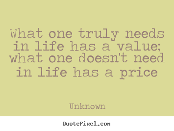 What one truly needs in life has a value; what.. Unknown  life quote