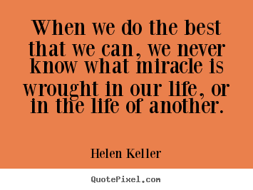 When we do the best that we can, we never know what miracle is wrought.. Helen Keller top life quote