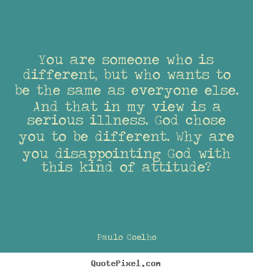 Quote about life - You are someone who is different, but who wants to be the same..