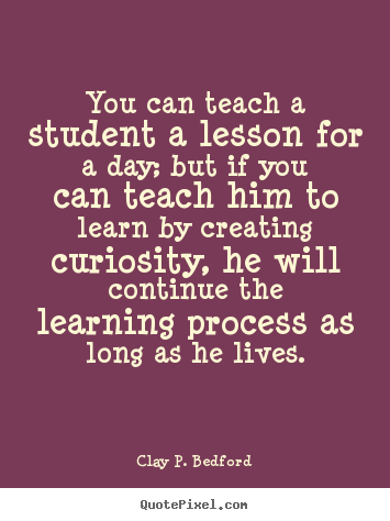 You can teach a student a lesson for a day; but if you can teach.. Clay P. Bedford best life quotes