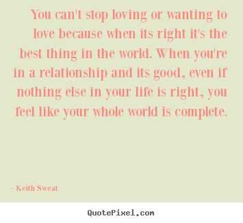 Sayings about life - You can't stop loving or wanting to love because when its right..