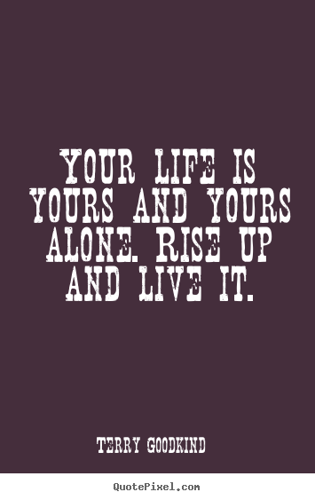 Your life is yours and yours alone. rise up.. Terry Goodkind top life quotes