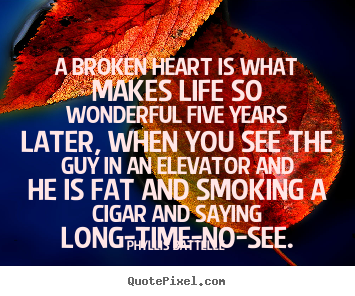 Phyllis Battelle picture quotes - A broken heart is what makes life so wonderful five years later,.. - Life sayings