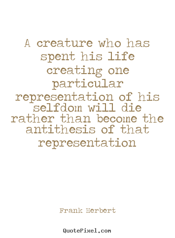 Life quotes - A creature who has spent his life creating one particular..