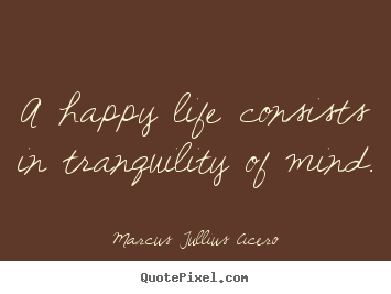 Create graphic photo quotes about life - A happy life consists in tranquility of mind.