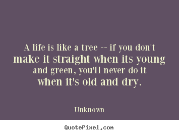 Life quotes - A life is like a tree -- if you don't make it straight..