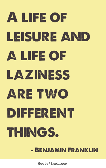 A life of leisure and a life of laziness are two different things. Benjamin Franklin top life quotes