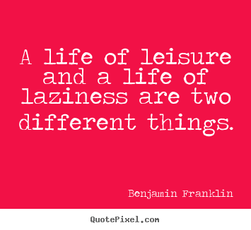 A life of leisure and a life of laziness are two different.. Benjamin Franklin best life quotes