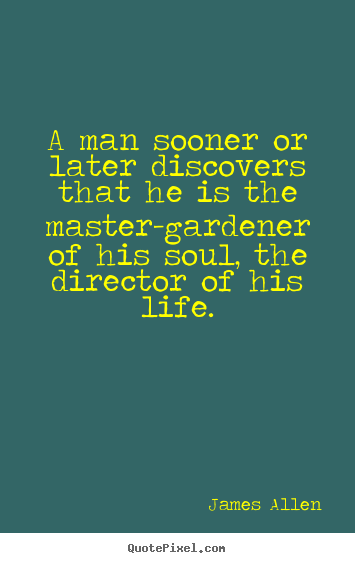 A man sooner or later discovers that he is the master-gardener.. James Allen good life quote