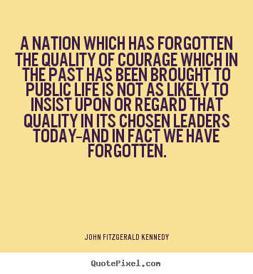 A nation which has forgotten the quality of courage which in the.. John Fitzgerald Kennedy famous life quotes