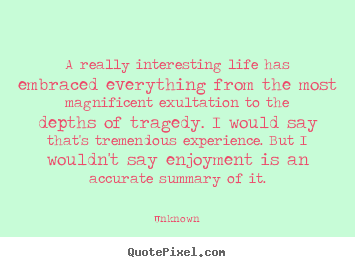 A really interesting life has embraced everything from the most magnificent.. Unknown  life quotes