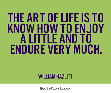 The art of life is to know how to enjoy a little and to endure very.. William Hazlitt top life quotes