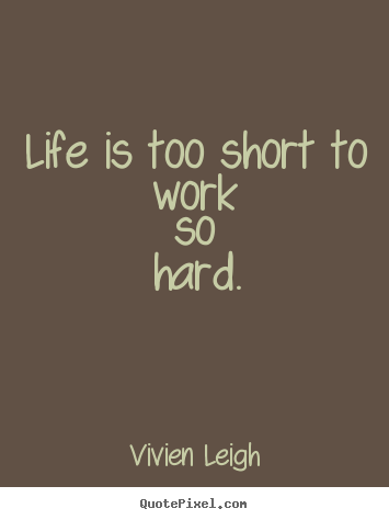 Quote about life - Life is too short to work so hard.