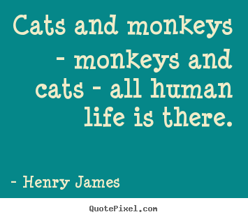 Cats and monkeys - monkeys and cats - all human life.. Henry James  life quotes