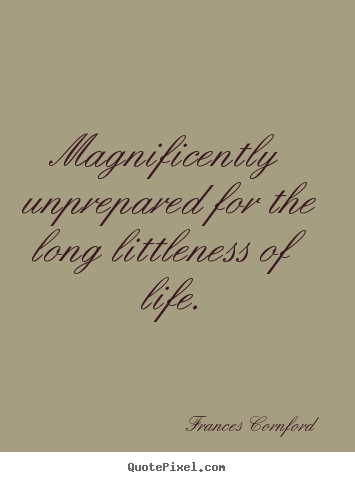 Magnificently unprepared for the long littleness of life. Frances Cornford best life quotes