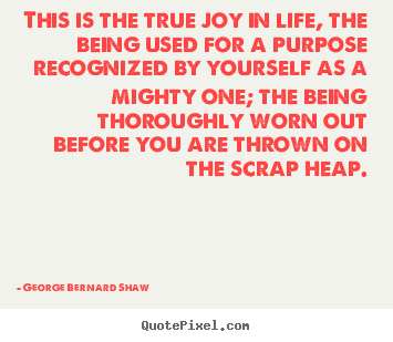 Quote about life - This is the true joy in life, the being used for a purpose recognized..