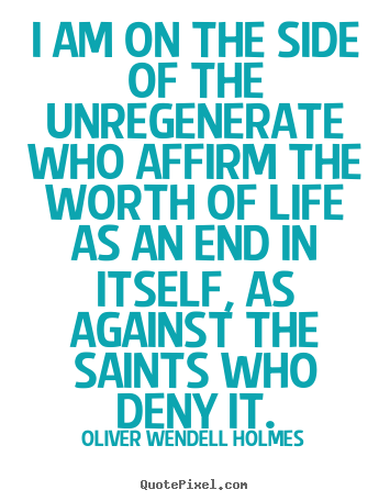 Oliver Wendell Holmes image quotes - I am on the side of the unregenerate who affirm.. - Life quotes