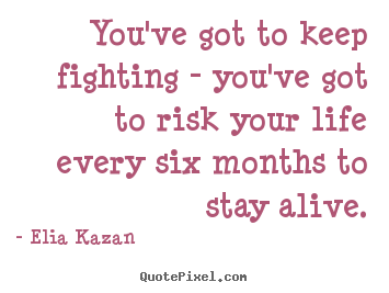 Elia Kazan picture quotes - You've got to keep fighting - you've got.. - Life quotes