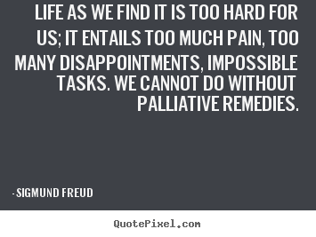 Life as we find it is too hard for us; it entails.. Sigmund Freud best life quote