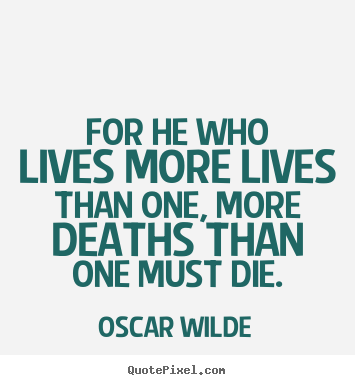 Quote about life - For he who lives more lives than one, more deaths than one must..