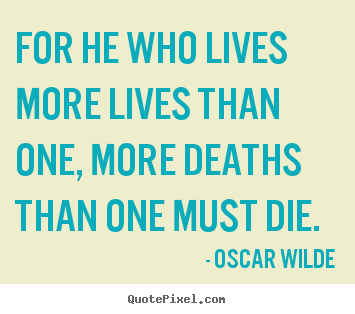 Create image sayings about life - For he who lives more lives than one, more deaths than one must..