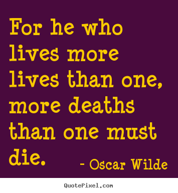 Quotes about life - For he who lives more lives than one, more deaths than one must..