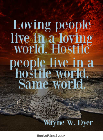 Wayne W. Dyer picture quote - Loving people live in a loving world. hostile.. - Life quotes