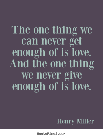 The one thing we can never get enough of is love. and the one thing.. Henry Miller great life quote